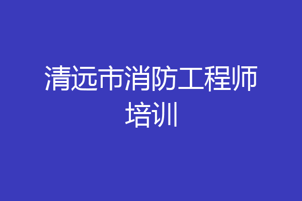 清远市消防工程师培训