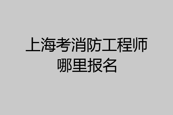 上海考消防工程师哪里报名
