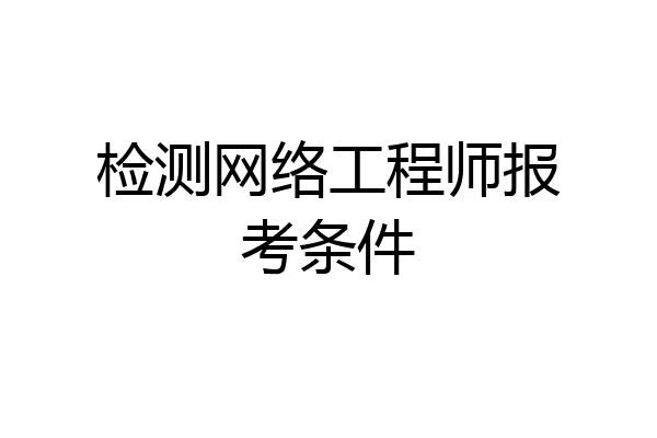 检测网络工程师报考条件