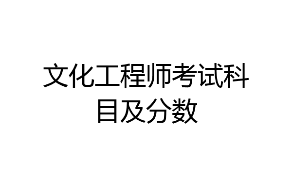 文化工程师考试科目及分数