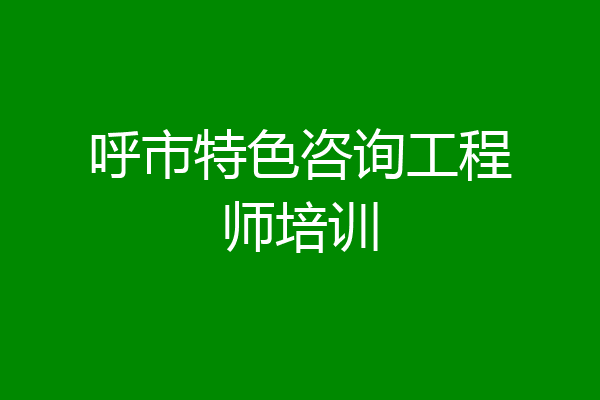 呼市特色咨询工程师培训