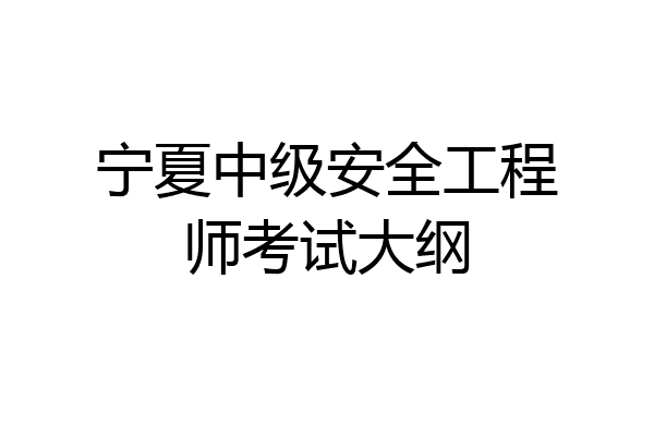 宁夏中级安全工程师考试大纲