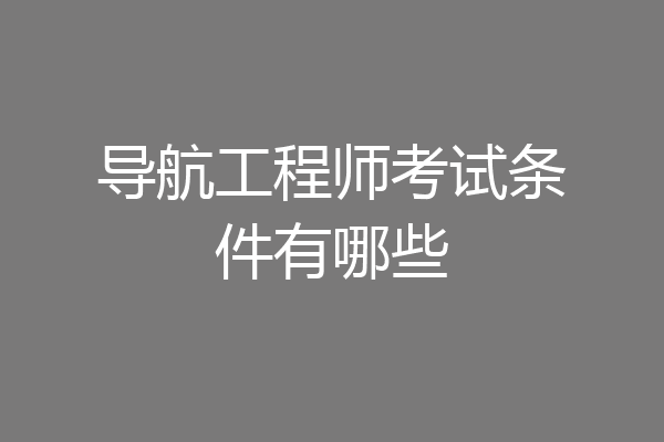 导航工程师考试条件有哪些