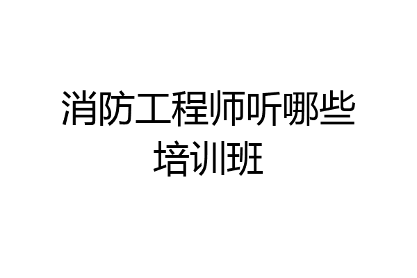 消防工程师听哪些培训班