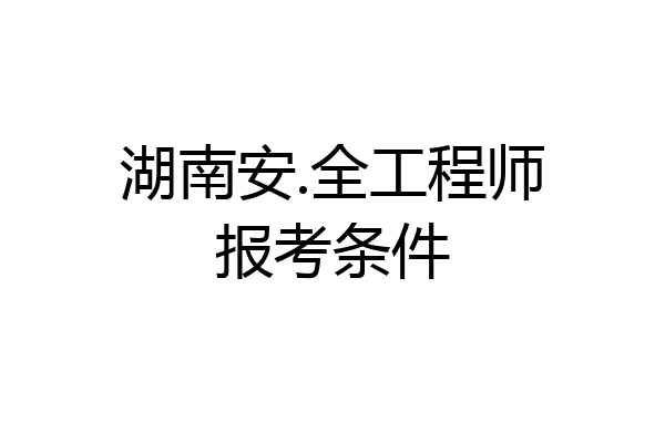 湖南安.全工程师报考条件