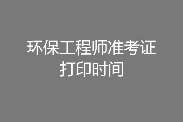 环保工程师准考证打印时间