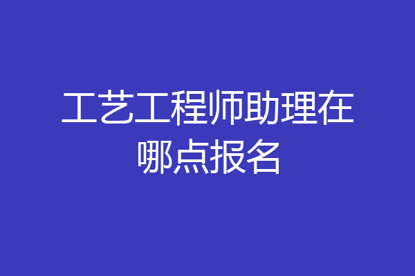 工艺工程师助理在哪点报名