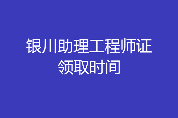 银川助理工程师证领取时间
