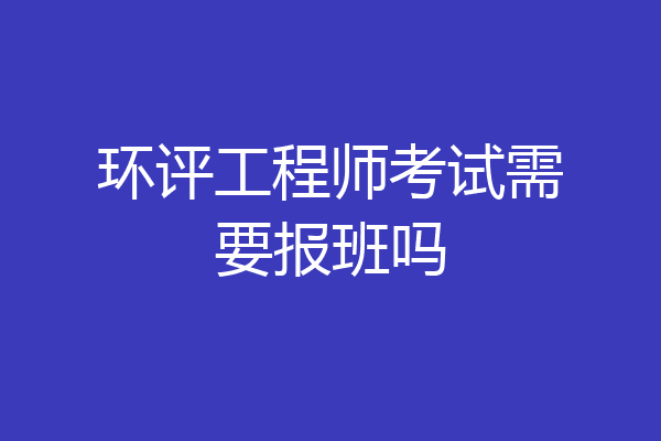 环评工程师考试需要报班吗