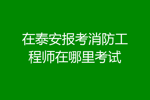 在泰安报考消防工程师在哪里考试