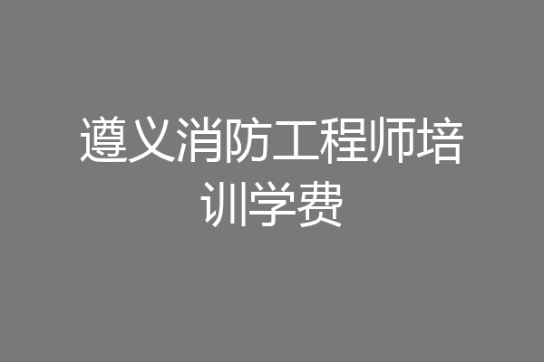 遵义消防工程师培训学费