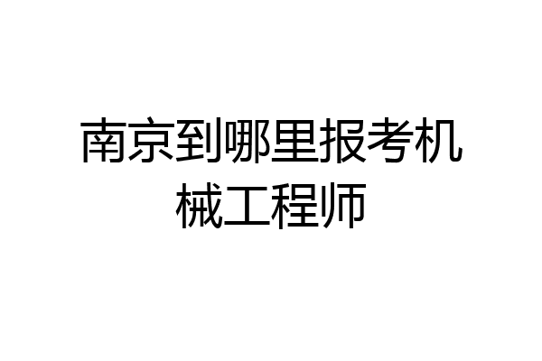 南京到哪里报考机械工程师