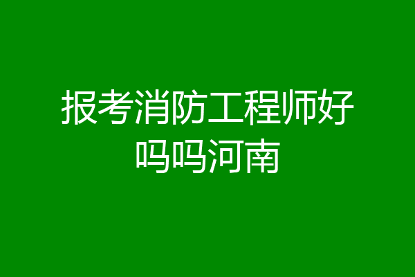 报考消防工程师好吗吗河南