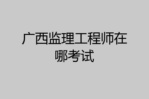 广西监理工程师在哪考试