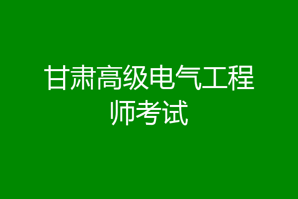 甘肃高级电气工程师考试