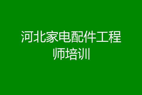河北家电配件工程师培训