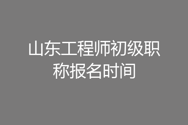 山东工程师初级职称报名时间