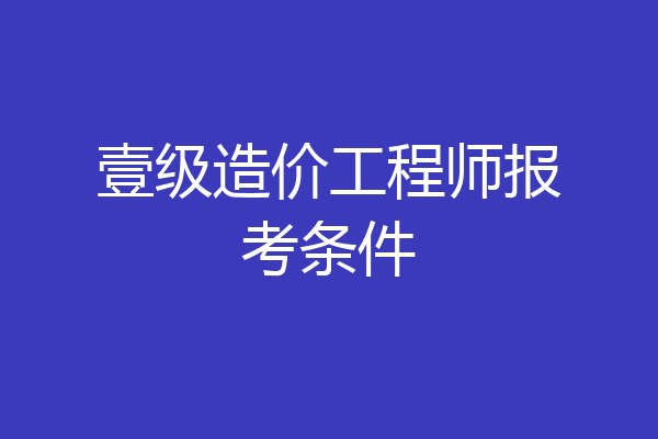 壹级造价工程师报考条件