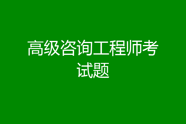高级咨询工程师考试题
