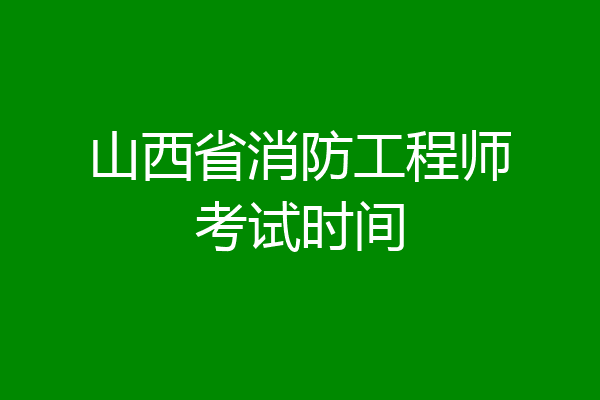 山西省消防工程师考试时间