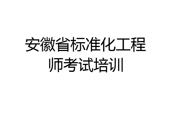 安徽省标准化工程师考试培训