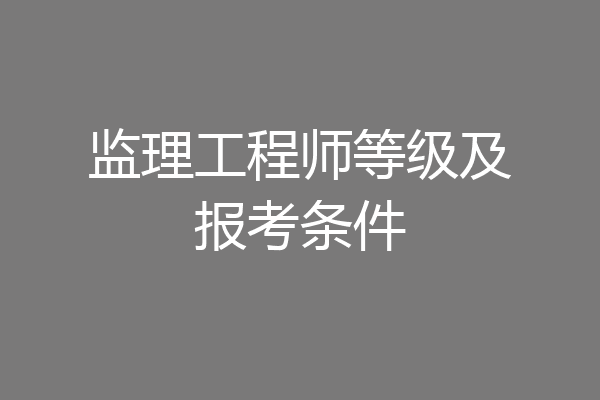 监理工程师等级及报考条件
