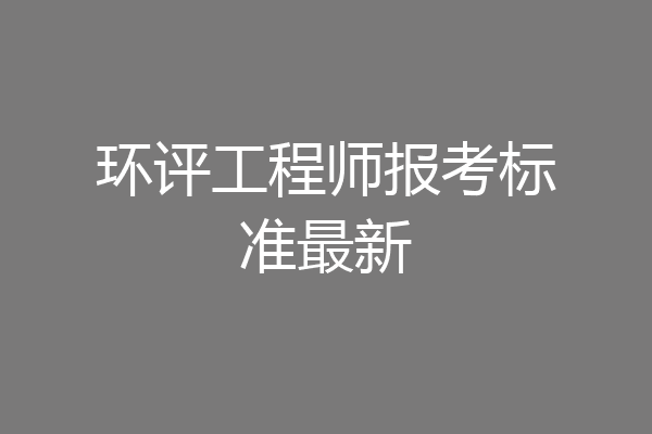 环评工程师报考标准最新