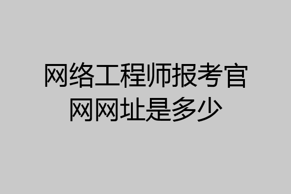 网络工程师报考官网网址是多少