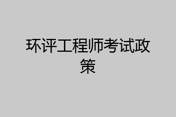 环评工程师考试政策