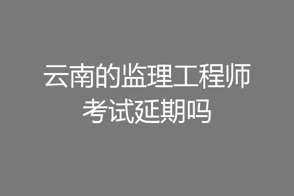 云南的监理工程师考试延期吗