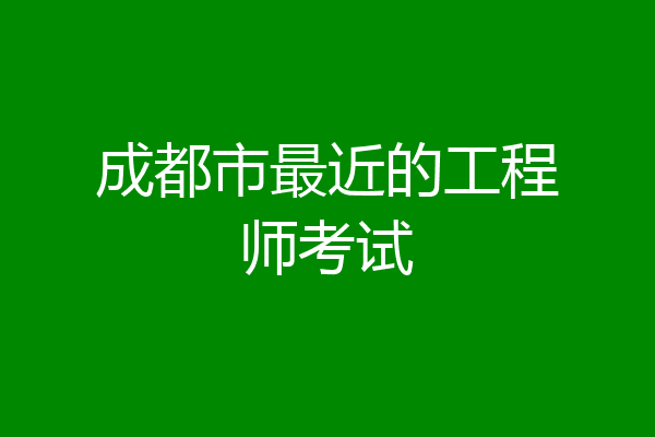 成都市最近的工程师考试