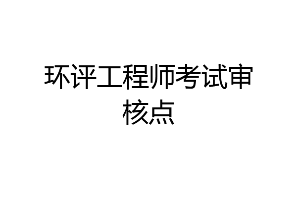 环评工程师考试审核点