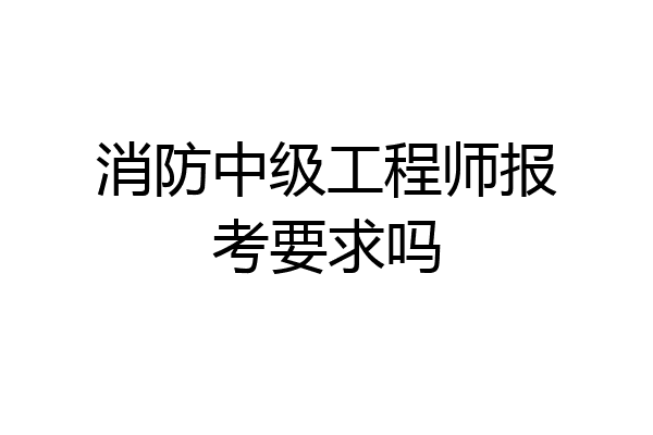 消防中级工程师报考要求吗
