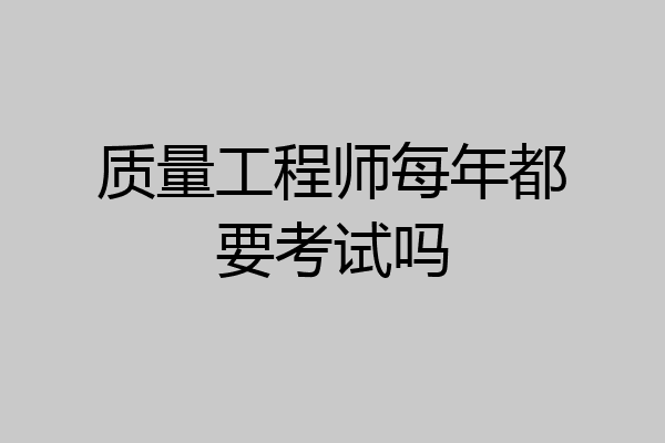 质量工程师每年都要考试吗