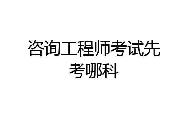 咨询工程师考试先考哪科