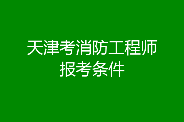 天津考消防工程师报考条件