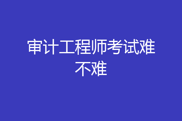 审计工程师考试难不难