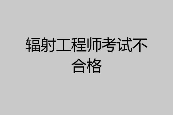 辐射工程师考试不合格