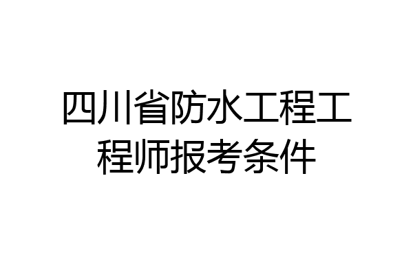 四川省防水工程工程师报考条件