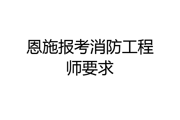 恩施报考消防工程师要求
