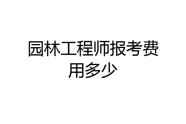 园林工程师报考费用多少