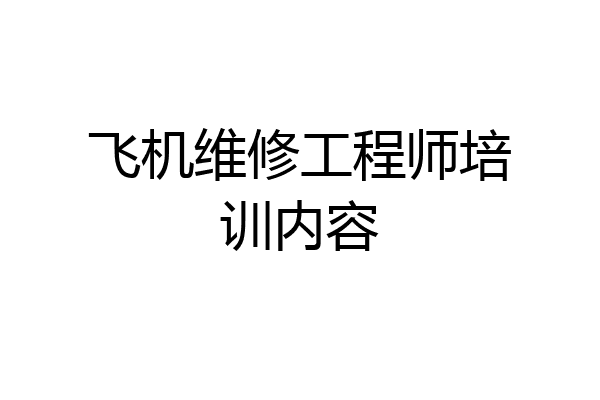 飞机维修工程师培训内容