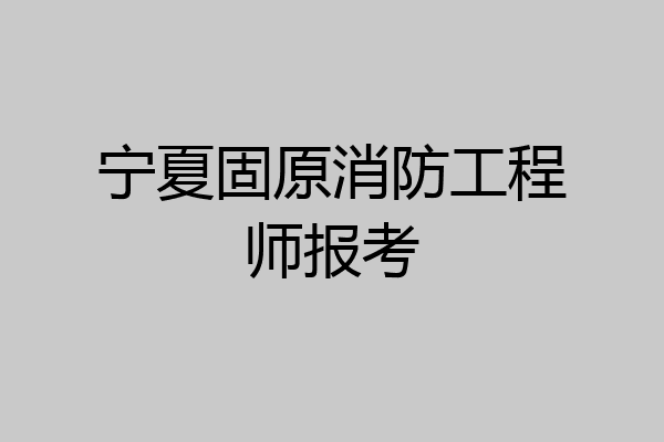 宁夏固原消防工程师报考