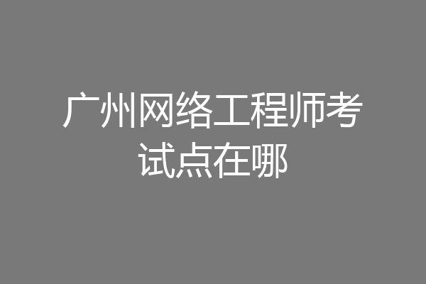 广州网络工程师考试点在哪