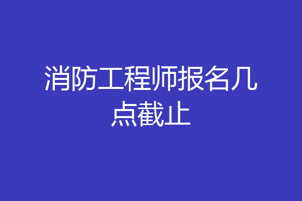 消防工程师报名几点截止