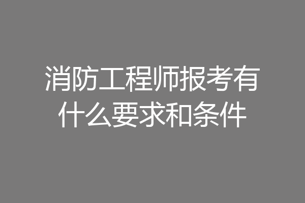 消防工程师报考有什么要求和条件