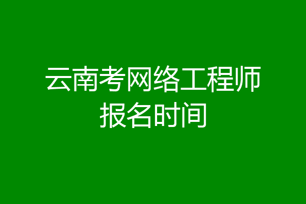 云南考网络工程师报名时间