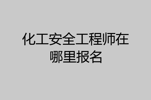 化工安全工程师在哪里报名