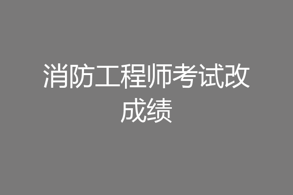 消防工程师考试改成绩