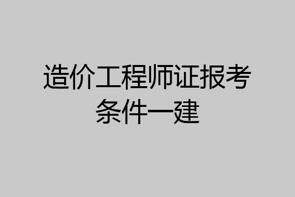 造价工程师证报考条件一建